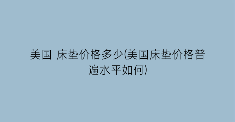 美国 床垫价格多少(美国床垫价格普遍水平如何)
